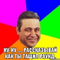  Ну-ну ..... Рассказывай как ты тащил раунд.