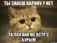 ты знаеш карину ? нет та лох ана же встр с бурым