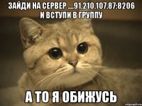 Зайди на сервер ....91.210.107.87:8206 и вступи в группу а то я обижусь