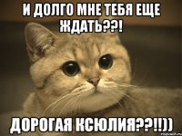 И долго мне тебя еще ждать??! Дорогая Ксюлия??!!))