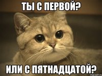 Ты с первой? Или с пятнадцатой?