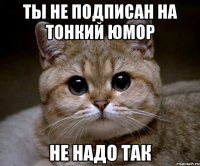 ТЫ не подписан на Тонкий юмор Не надо так