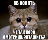 8б понять чё так косо смотришь?ВТАЩИТЬ?