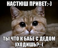 настюш привет:-) ты что к бабе с дедом уходишь?:-(