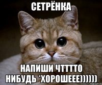 Сетрёнка Напиши чтттто нибудь *хорошеее))))))