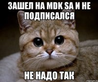 ЗАШЕЛ НА MDK SA И НЕ ПОДПИСАЛСЯ НЕ НАДО ТАК