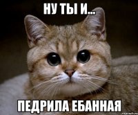 Ну ты и... Педрила Ебанная