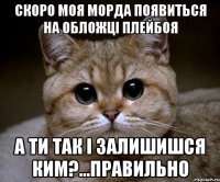 скоро моя морда появиться на обложці плейбоя а ти так і залишишся ким?...правильно