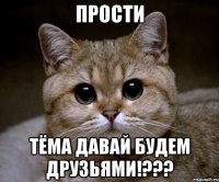 Прости Тёма давай будем друзьями!???