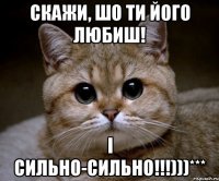 Скажи, шо ти його любиш! І сильно-сильно!!!)))***