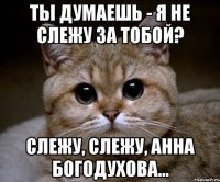 Ты думаешь - я не слежу за тобой? Слежу, слежу, Анна Богодухова...