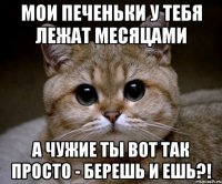 мои печеньки у тебя лежат месяцами А чужие ты вот так просто - берешь и ешь?!