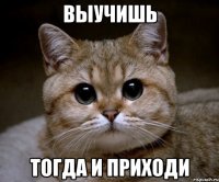 выучишь тогда и приходи