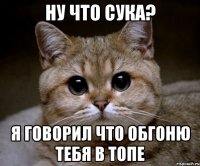 Ну что сука? Я говорил что обгоню тебя в топе