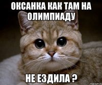 оксанка как там на олимпиаду не ездила ?