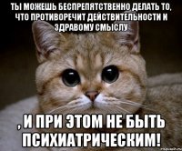 Ты можешь беспрепятственно делать то, что противоречит действительности и здравому смыслу , и при этом не быть психиатрическим!