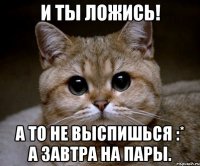 И ты ложись! А то не выспишься :* а завтра на пары.