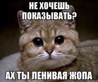 Не хочешь показывать? Ах ты ленивая жопа