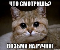 Что смотришь? возьми на ручки)