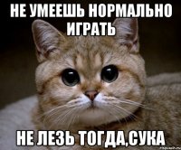 НЕ УМЕЕШЬ НОРМАЛЬНО ИГРАТЬ НЕ ЛЕЗЬ ТОГДА,СУКА