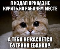 Я издал приказ не курить на рабочем месте А тебя не касается бугрина ебаная?