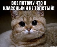 все потому что я классный и не толстый! 