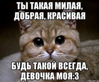 Ты такая милая, добрая, красивая Будь такой всегда, девочка моя:3