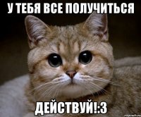 У тебя все получиться Действуй!:3