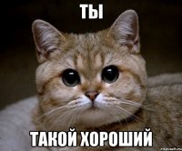 Ты такой хороший