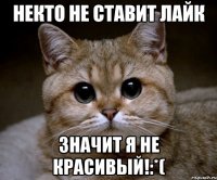 некто не ставит лайк значит я не красивый!:*(