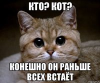 кто? кот? Конешно он раньше всех встаёт