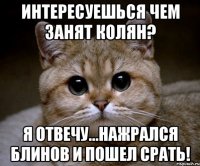 Интересуешься чем занят колян? Я отвечу...Нажрался блинов и пошел срать!