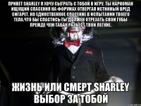 Привет sharley я хочу сыграть с тобой в игру. Ты наркоман ищущий спасения на форумах отвергая истинный вред сигарет. Но единственное спасение в испытании твоего тела.Что бы спастись ты должен отрезать свои губы прежде чем табак разьест твои легкие. Жизнь или смерт sharley выбор за тобой