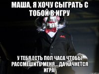 Маша, я хочу сыграть с тобой в игру у тебя есть пол часа чтобы рассмешить меня... да начнется игра!