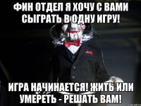 фин отдел я хочу с вами сыграть в одну игру! Игра начинается! Жить или умереть - решать вам!