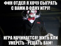 фин отдел я хочу сыграть с вами в одну игру! Игра начинается! Жить или умереть - решать вам!