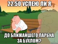 22:50 успею ли я до ближайшего ларька за бухлом?