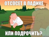 Отсосёт в падике Или подрочить?