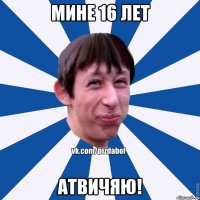 МИНЕ 16 ЛЕТ АТВИЧЯЮ!