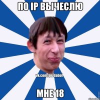 По IP вычеслю Мне 18