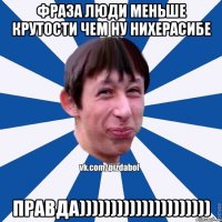 фраза люди меньше крутости чем ну нихерасибе правда)))))))))))))))))))))