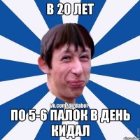 в 20 лет по 5-6 палок в день кидал