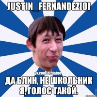 Justin_Fernandez[0] Да блин, не школьник я, голос такой.