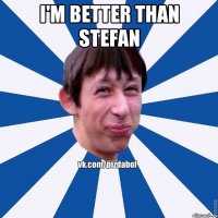 I'm better than Stefan 