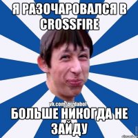 я разочаровался в crossfire больше никогда не зайду