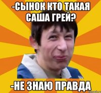 -Сынок кто такая Саша Грей? -не знаю правда