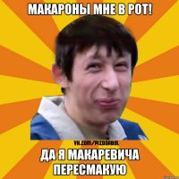 Макароны мне в рот! Да Я Макаревича переСМАКую