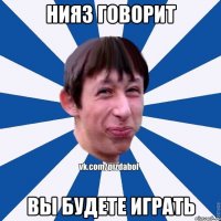 Нияз говорит Вы будете играть