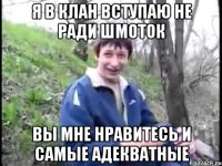 я в клан вступаю не ради шмоток вы мне нравитесь и самые адекватные