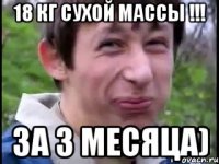 18 кг сухой массы !!! За 3 месяца)